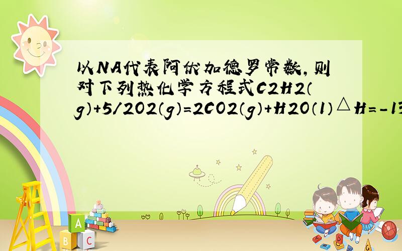 以NA代表阿伏加德罗常数，则对下列热化学方程式C2H2（g）+5/2O2（g）=2CO2（g）+H2O（1）△H=-13