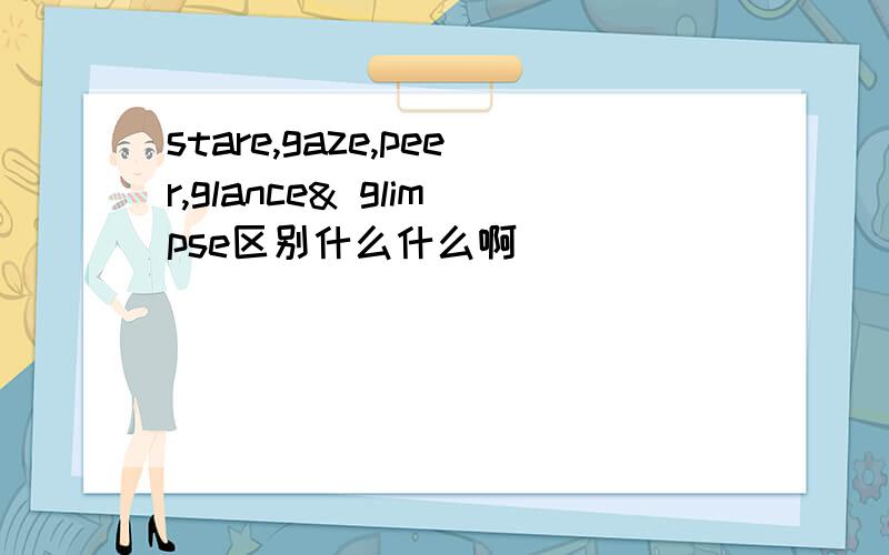 stare,gaze,peer,glance& glimpse区别什么什么啊