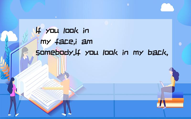 If you look in my face,i am somebody.If you look in my back,