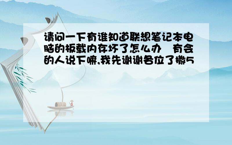 请问一下有谁知道联想笔记本电脑的板载内存坏了怎么办　有会的人说下嘛,我先谢谢各位了撒5