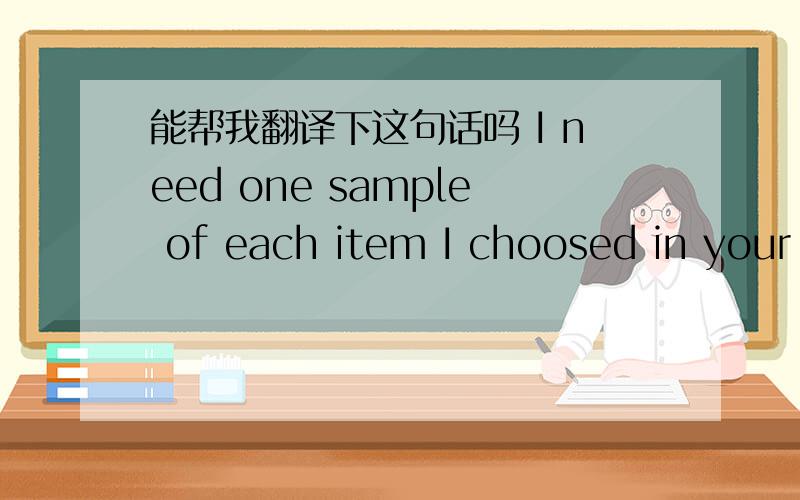 能帮我翻译下这句话吗 I need one sample of each item I choosed in your