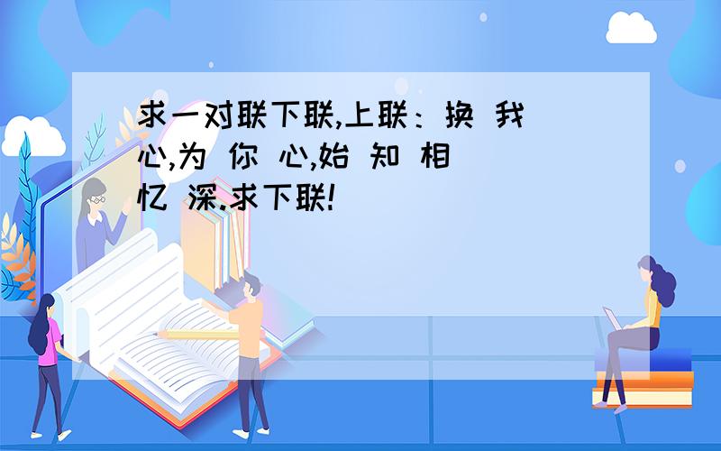 求一对联下联,上联：换 我 心,为 你 心,始 知 相 忆 深.求下联!