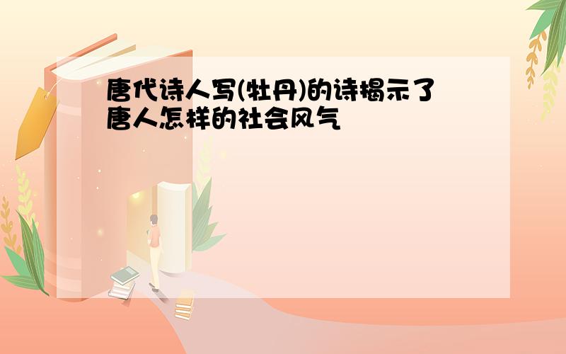 唐代诗人写(牡丹)的诗揭示了唐人怎样的社会风气