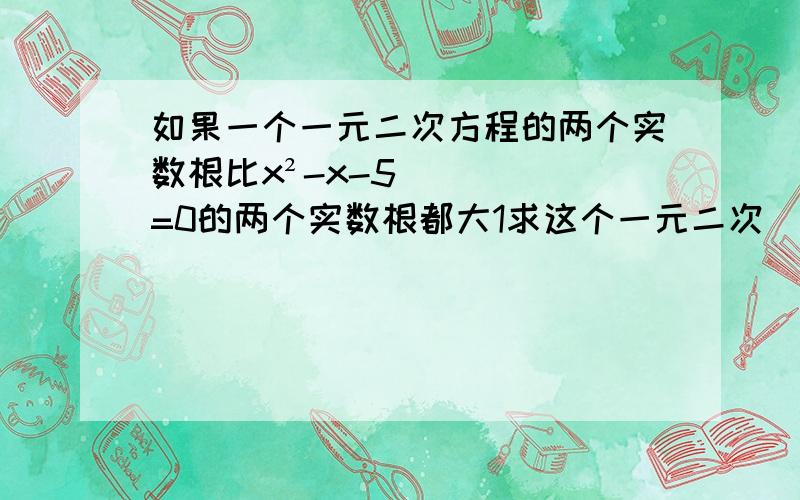 如果一个一元二次方程的两个实数根比x²-x-5=0的两个实数根都大1求这个一元二次