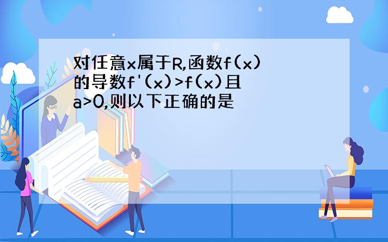 对任意x属于R,函数f(x)的导数f'(x)>f(x)且a>0,则以下正确的是