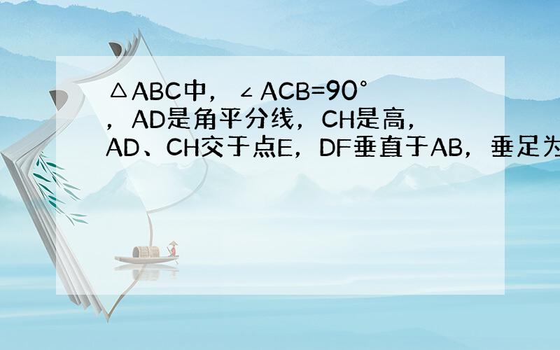 △ABC中，∠ACB=90°，AD是角平分线，CH是高，AD、CH交于点E，DF垂直于AB，垂足为F．求证：四边形CEF