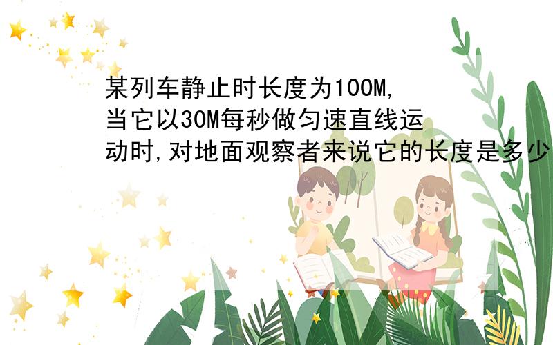 某列车静止时长度为100M,当它以30M每秒做匀速直线运动时,对地面观察者来说它的长度是多少