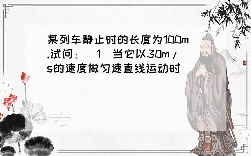 某列车静止时的长度为100m.试问：（1）当它以30m/s的速度做匀速直线运动时