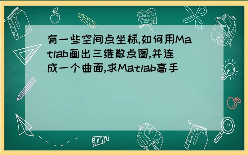 有一些空间点坐标,如何用Matlab画出三维散点图,并连成一个曲面,求Matlab高手