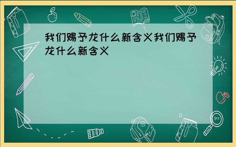 我们赐予龙什么新含义我们赐予龙什么新含义