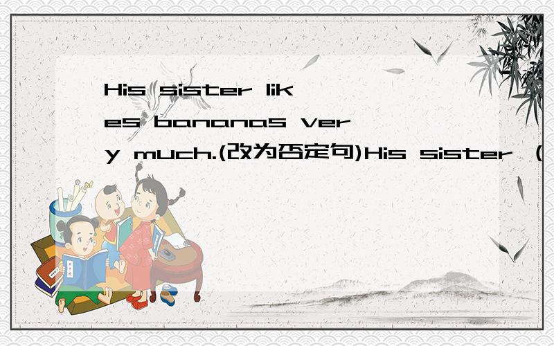 His sister likes bananas very much.(改为否定句)His sister （）（）ban