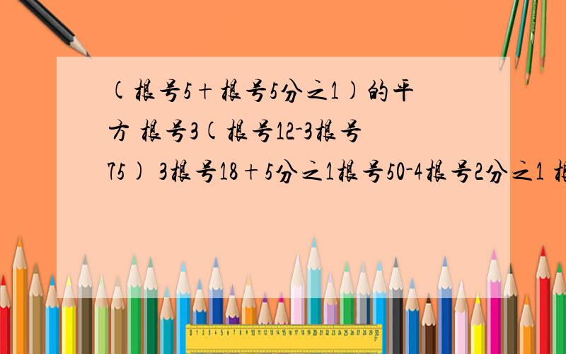 (根号5+根号5分之1)的平方 根号3(根号12-3根号75) 3根号18+5分之1根号50-4根号2分之1 根号32-