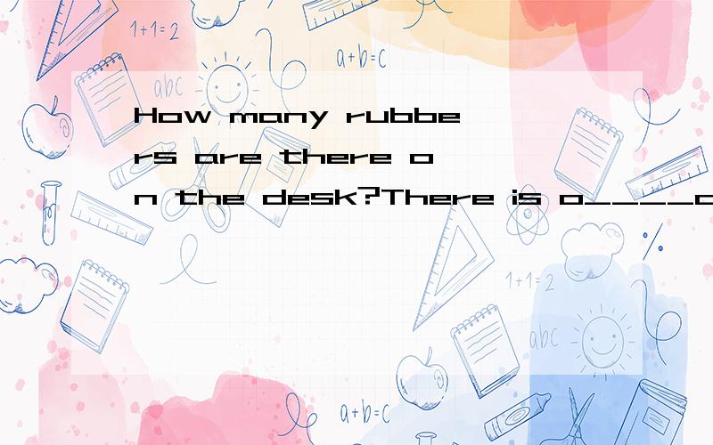 How many rubbers are there on the desk?There is o____one