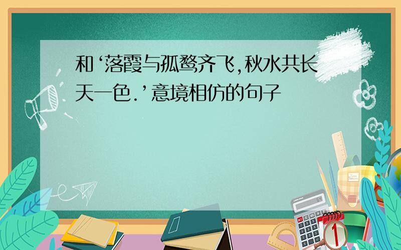 和‘落霞与孤鹜齐飞,秋水共长天一色.’意境相仿的句子