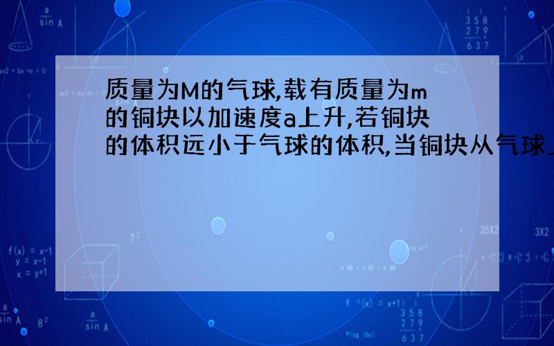 质量为M的气球,载有质量为m的铜块以加速度a上升,若铜块的体积远小于气球的体积,当铜块从气球上释放以后,气球上升的加速度