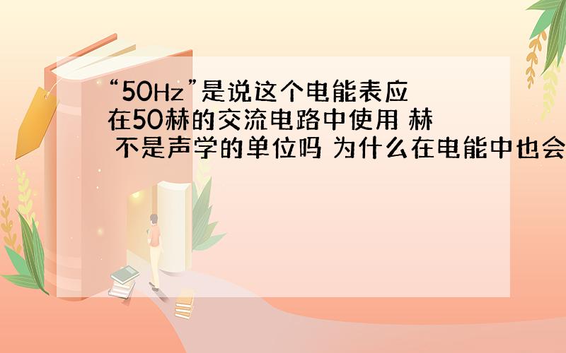 “50Hz”是说这个电能表应在50赫的交流电路中使用 赫 不是声学的单位吗 为什么在电能中也会出现呢