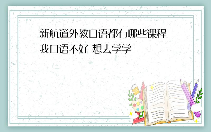 新航道外教口语都有哪些课程 我口语不好 想去学学