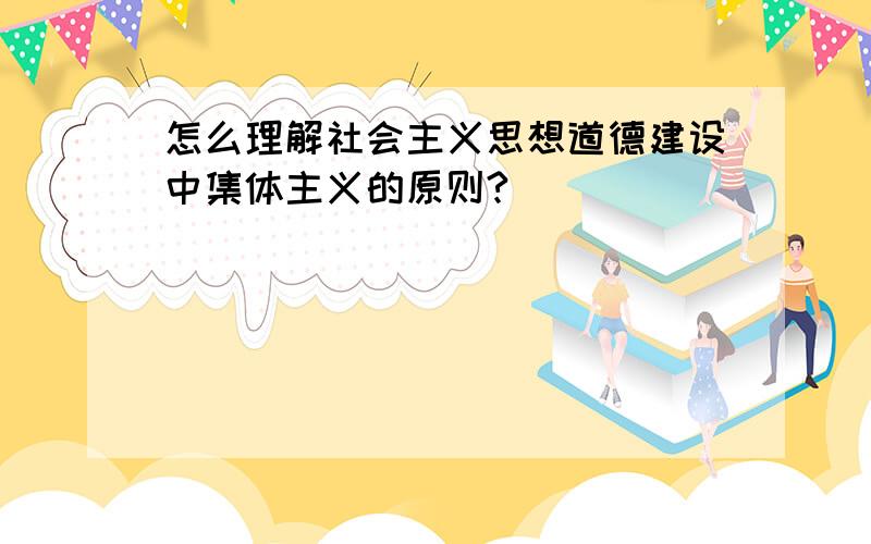 怎么理解社会主义思想道德建设中集体主义的原则?