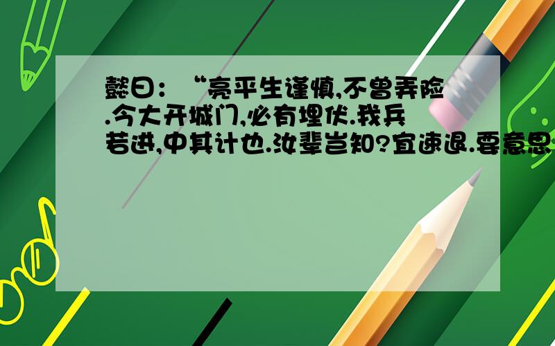 懿曰：“亮平生谨慎,不曾弄险.今大开城门,必有埋伏.我兵若进,中其计也.汝辈岂知?宜速退.要意思