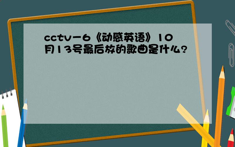 cctv－6《动感英语》10月13号最后放的歌曲是什么?