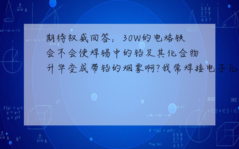 期待权威回答：30W的电烙铁会不会使焊锡中的铅及其化合物升华变成带铅的烟雾啊?我常焊接电子元件.