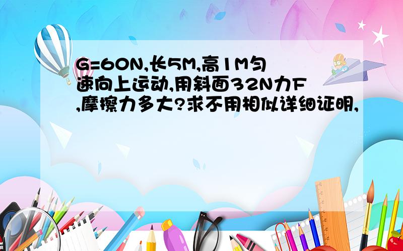 G=60N,长5M,高1M匀速向上运动,用斜面32N力F,摩擦力多大?求不用相似详细证明,