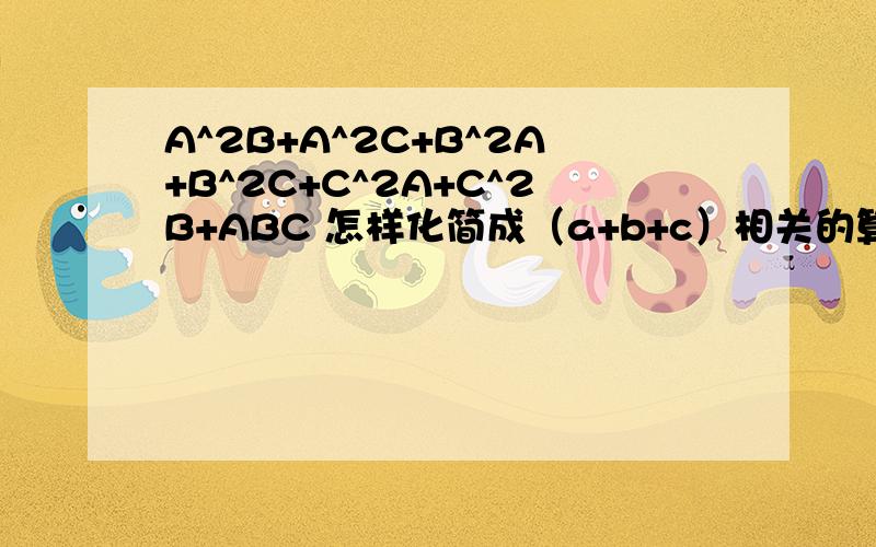 A^2B+A^2C+B^2A+B^2C+C^2A+C^2B+ABC 怎样化简成（a+b+c）相关的算式?怀疑和立方和或差