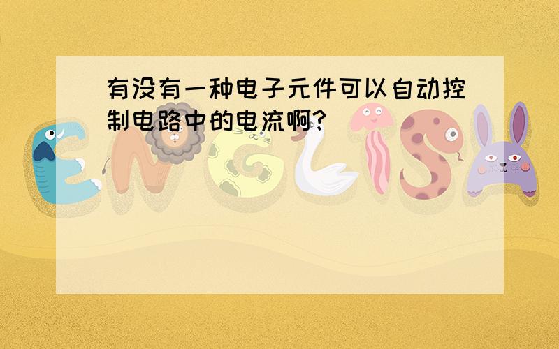 有没有一种电子元件可以自动控制电路中的电流啊?