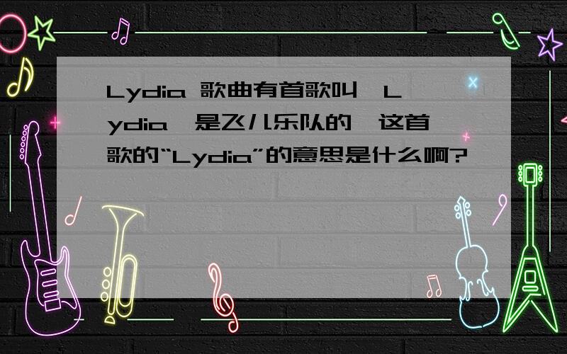 Lydia 歌曲有首歌叫《Lydia》是飞儿乐队的,这首歌的“Lydia”的意思是什么啊?