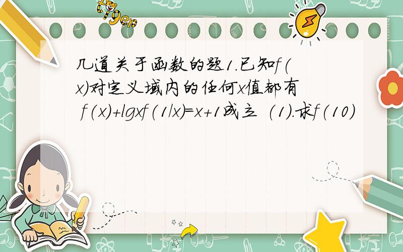 几道关于函数的题1.已知f(x)对定义域内的任何x值都有 f(x)+lgxf(1/x)=x+1成立 (1).求f(10)