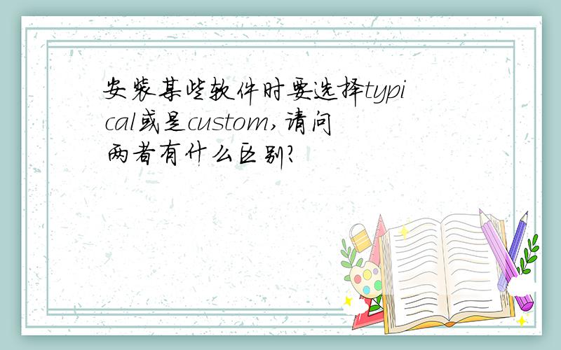 安装某些软件时要选择typical或是custom,请问两者有什么区别?