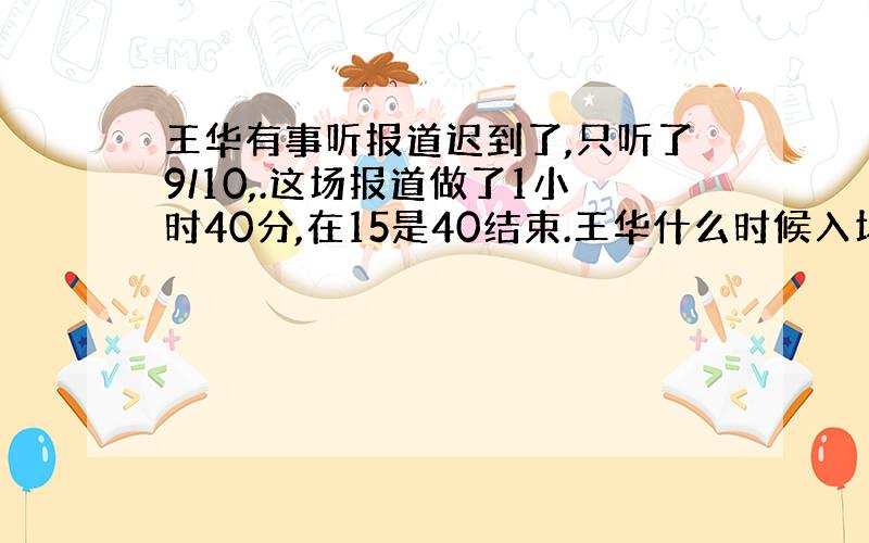 王华有事听报道迟到了,只听了9/10,.这场报道做了1小时40分,在15是40结束.王华什么时候入场的?