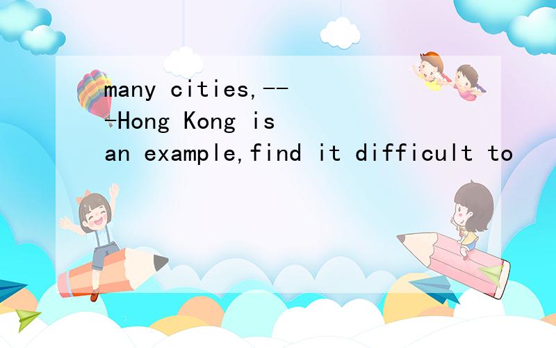 many cities,---Hong Kong is an example,find it difficult to