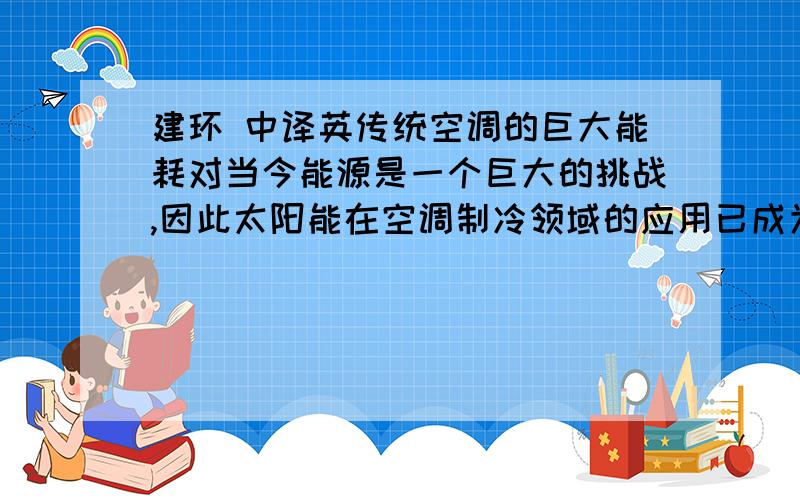 建环 中译英传统空调的巨大能耗对当今能源是一个巨大的挑战,因此太阳能在空调制冷领域的应用已成为现代空调制冷技术研究的热点