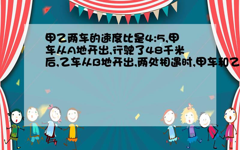 甲乙两车的速度比是4:5,甲车从A地开出,行驶了48千米后,乙车从B地开出,两处相遇时,甲车和乙车行的路程的比是4：3,