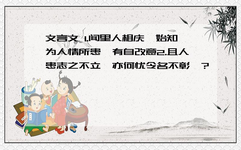 文言文 1.闻里人相庆,始知为人情所患,有自改意2.且人患志之不立,亦何忧令名不彰耶?