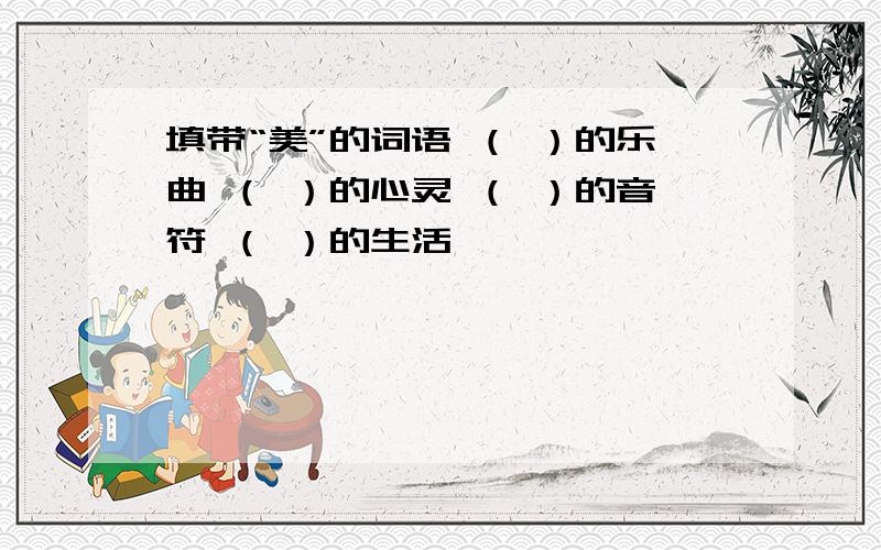 填带“美”的词语 （ ）的乐曲 （ ）的心灵 （ ）的音符 （ ）的生活