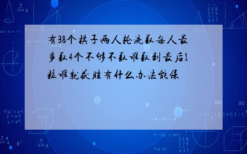 有38个棋子两人轮流取每人最多取4个不够不取谁取到最后1粒谁就获胜有什么办法能保