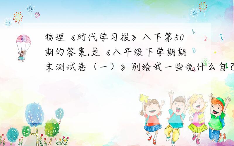 物理《时代学习报》八下第50期的答案,是《八年级下学期期末测试卷（一）》别给我一些说什么自己做的 烦死