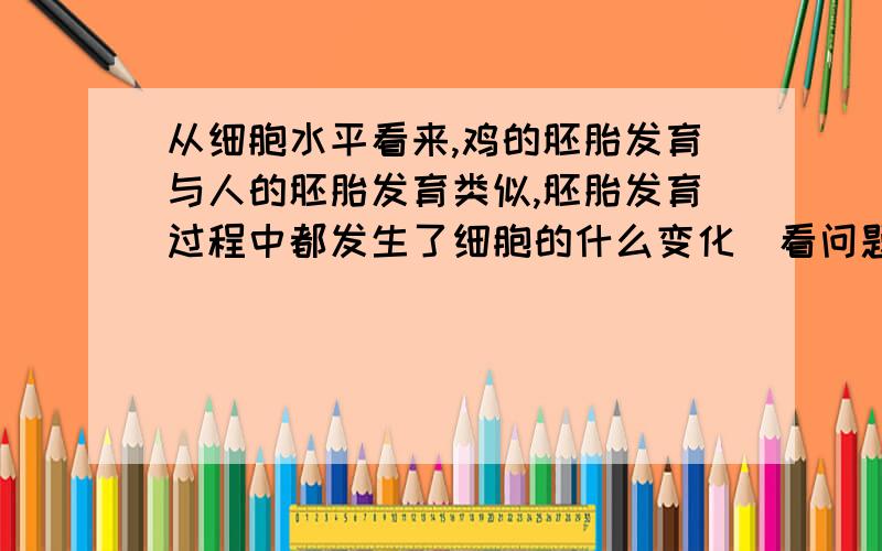 从细胞水平看来,鸡的胚胎发育与人的胚胎发育类似,胚胎发育过程中都发生了细胞的什么变化（看问题补充）