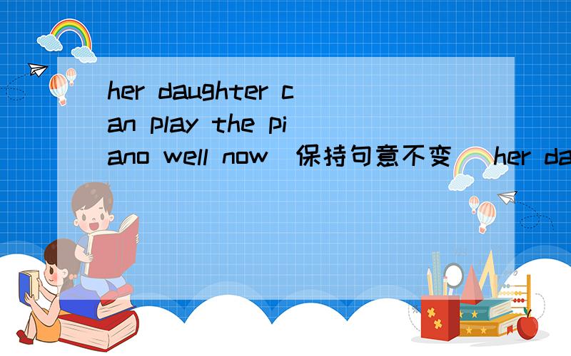 her daughter can play the piano well now(保持句意不变) her daughte