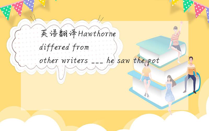 英语翻译Hawthorne differed from other writers ___ he saw the pot