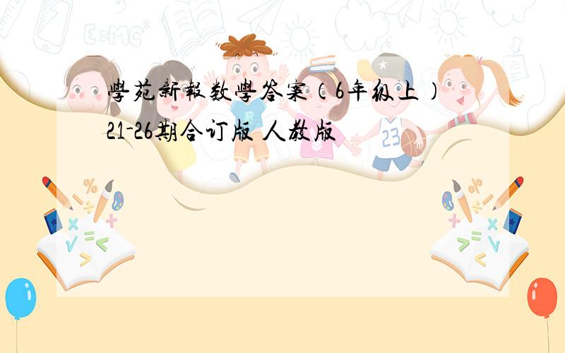 学苑新报数学答案（6年级上）21-26期合订版 人教版