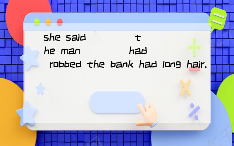 she said ____the man ____had robbed the bank had long hair.