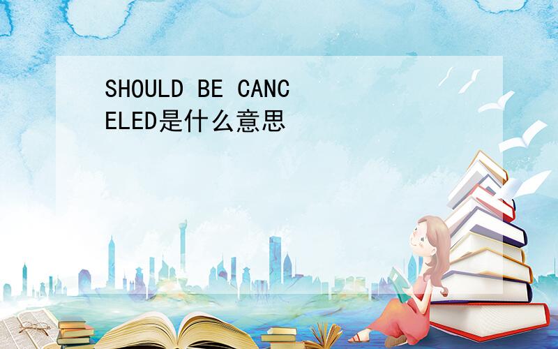 SHOULD BE CANCELED是什么意思