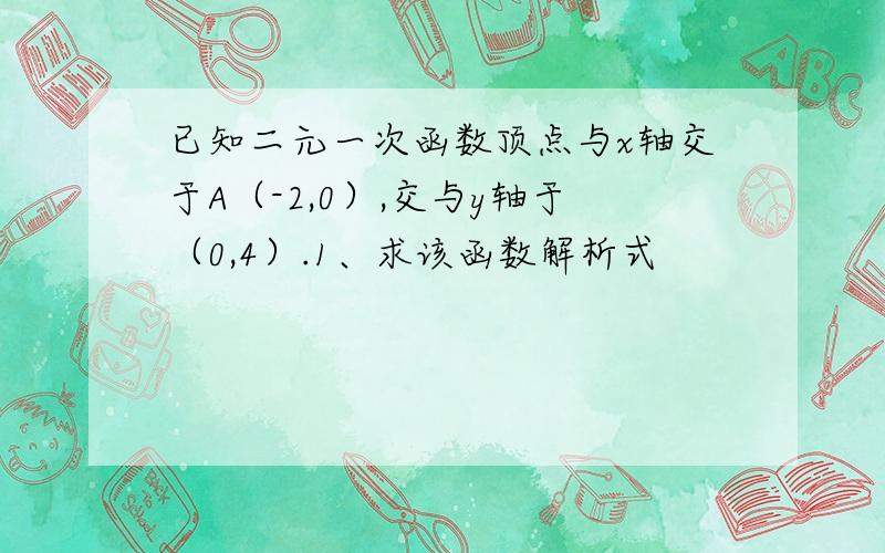 已知二元一次函数顶点与x轴交于A（-2,0）,交与y轴于（0,4）.1、求该函数解析式