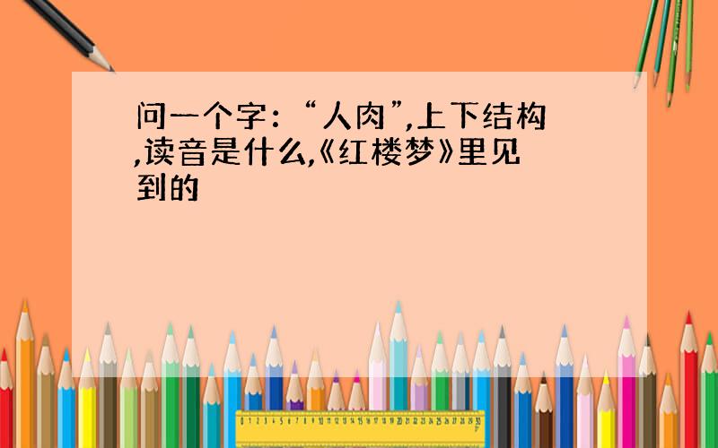 问一个字：“人肉”,上下结构,读音是什么,《红楼梦》里见到的