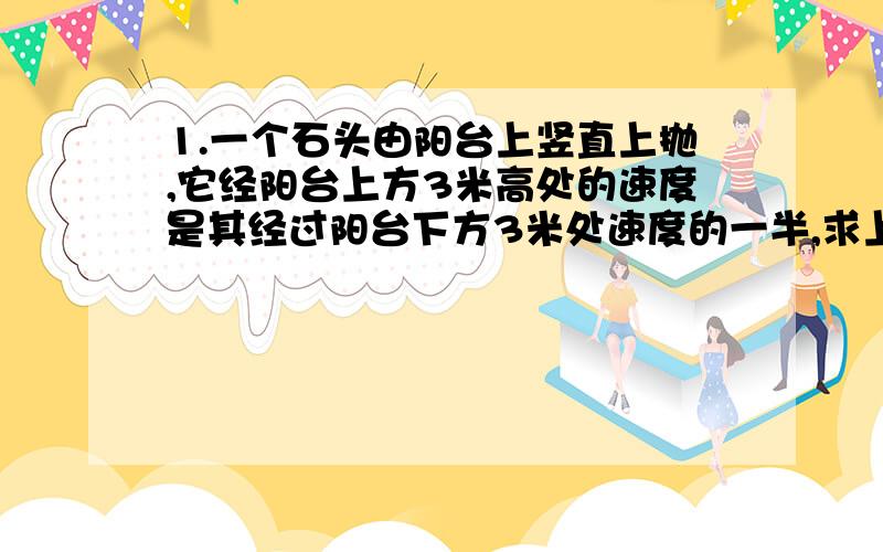 1.一个石头由阳台上竖直上抛,它经阳台上方3米高处的速度是其经过阳台下方3米处速度的一半,求上抛初速度.