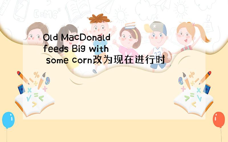 Old MacDonald feeds Big with some corn改为现在进行时