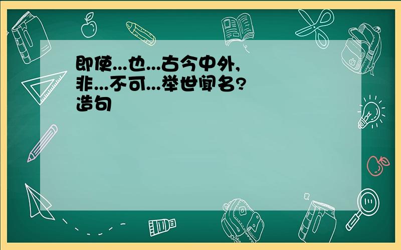 即使...也...古今中外,非...不可...举世闻名?造句